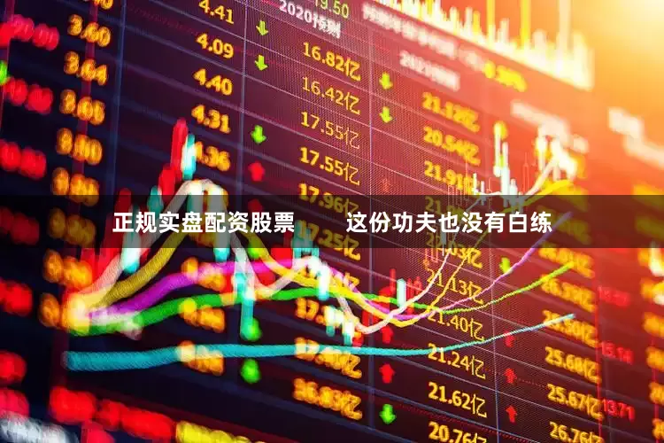 正规实盘配资股票        这份功夫也没有白练