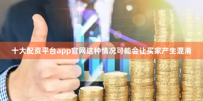 十大配资平台app官网这种情况可能会让买家产生混淆