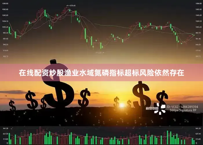 在线配资炒股渔业水域氮磷指标超标风险依然存在