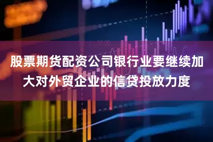 股票期货配资公司银行业要继续加大对外贸企业的信贷投放力度