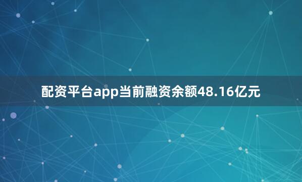 配资平台app当前融资余额48.16亿元
