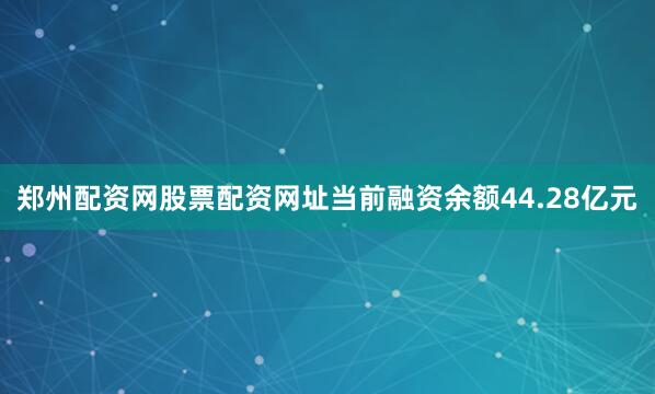 郑州配资网股票配资网址当前融资余额44.28亿元
