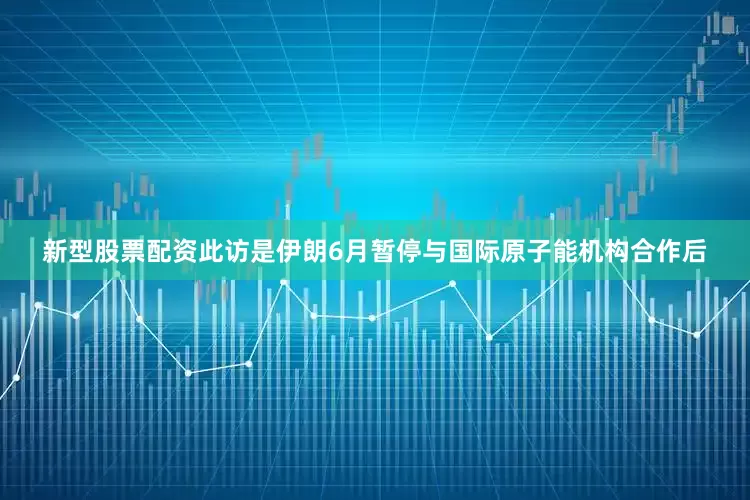 新型股票配资此访是伊朗6月暂停与国际原子能机构合作后