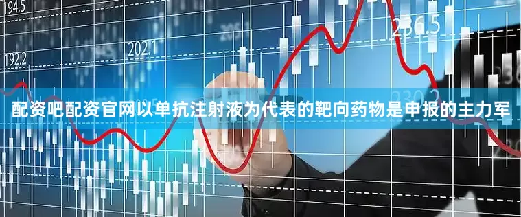 配资吧配资官网以单抗注射液为代表的靶向药物是申报的主力军