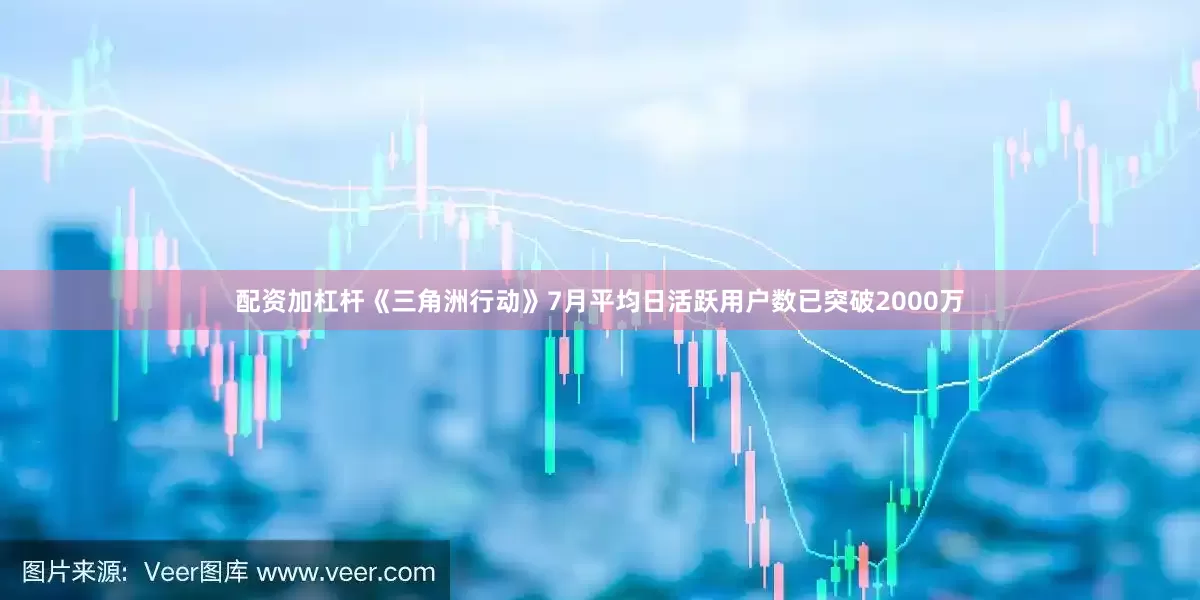 配资加杠杆《三角洲行动》7月平均日活跃用户数已突破2000万