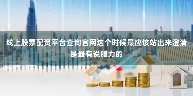 线上股票配资平台查询官网这个时候最应该站出来澄清是最有说服力的