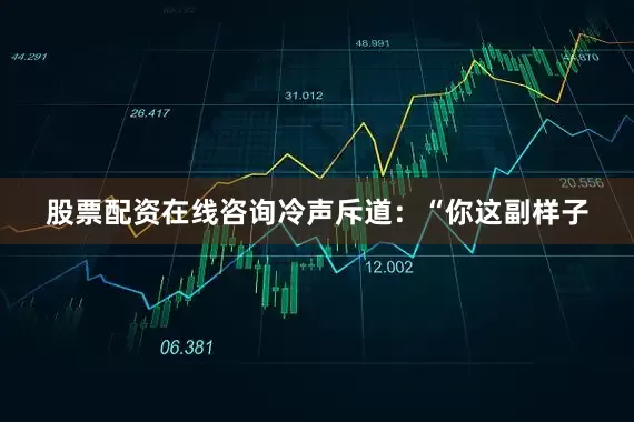股票配资在线咨询冷声斥道：“你这副样子