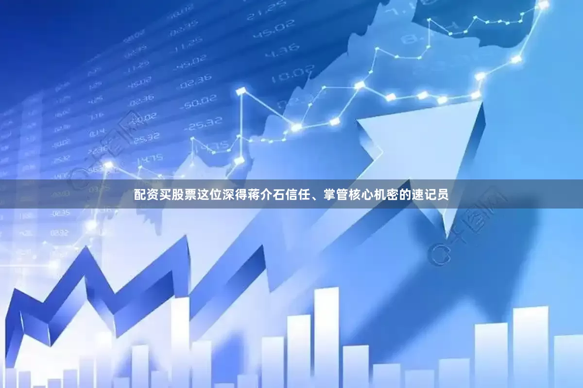 配资买股票这位深得蒋介石信任、掌管核心机密的速记员