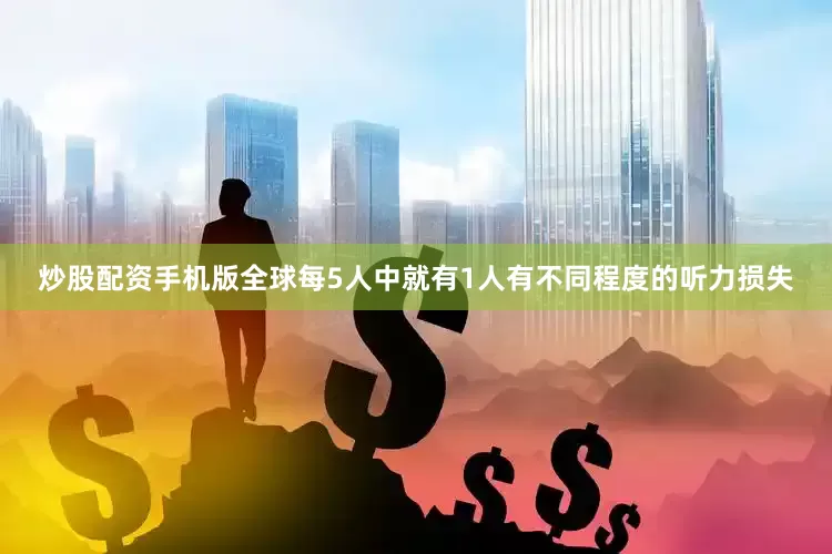 炒股配资手机版全球每5人中就有1人有不同程度的听力损失