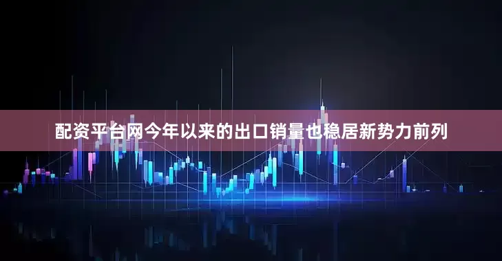 配资平台网今年以来的出口销量也稳居新势力前列