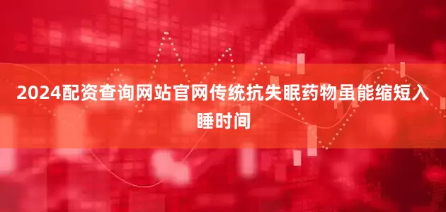 2024配资查询网站官网传统抗失眠药物虽能缩短入睡时间
