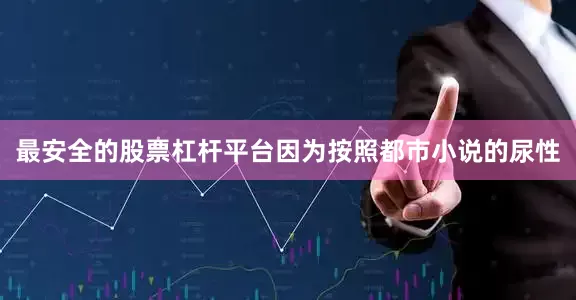 最安全的股票杠杆平台因为按照都市小说的尿性