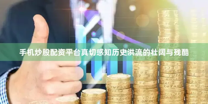手机炒股配资平台真切感知历史洪流的壮阔与残酷