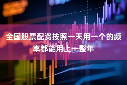 全国股票配资按照一天用一个的频率都能用上一整年