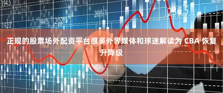 正规的股票场外配资平台很多外界媒体和球迷解读为 CBA 恢复升降级