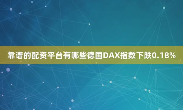 靠谱的配资平台有哪些德国DAX指数下跌0.18%