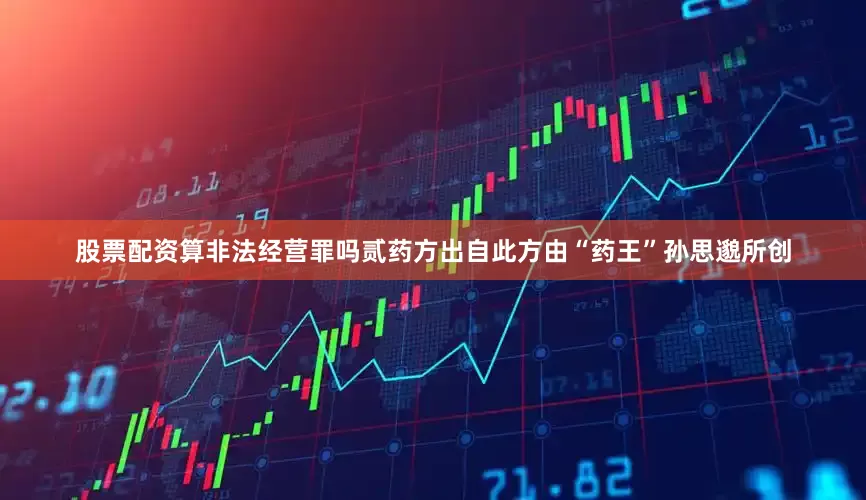 股票配资算非法经营罪吗贰药方出自此方由“药王”孙思邈所创