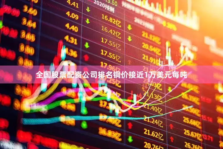 全国股票配资公司排名铜价接近1万美元每吨