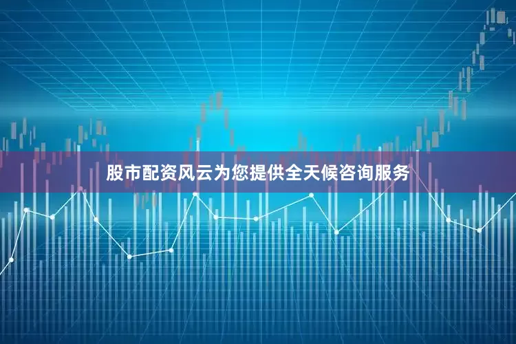 股市配资风云为您提供全天候咨询服务