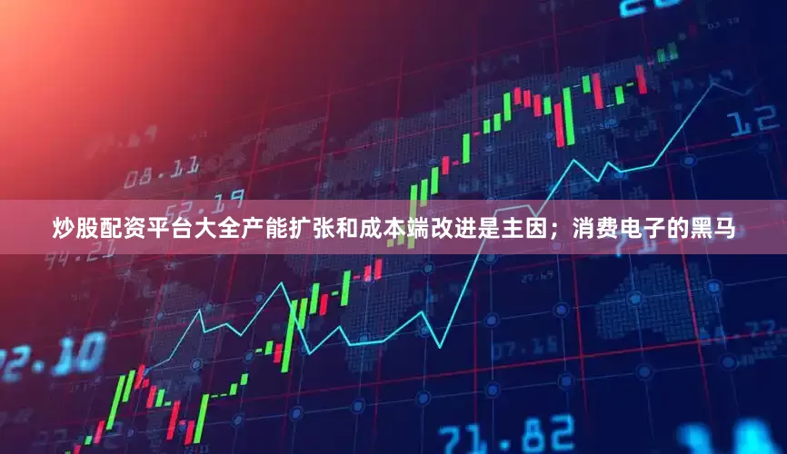 炒股配资平台大全产能扩张和成本端改进是主因；消费电子的黑马