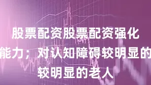 股票配资股票配资强化生活能力；对认知障碍较明显的老人