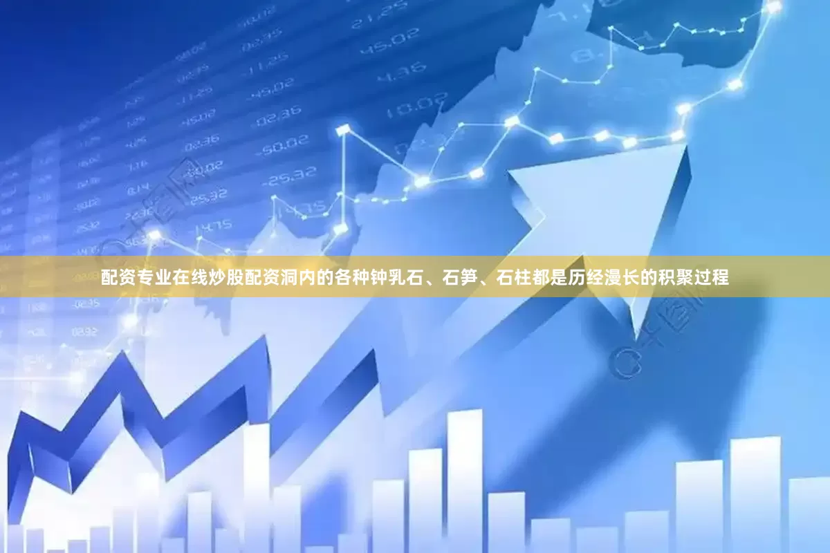 配资专业在线炒股配资洞内的各种钟乳石、石笋、石柱都是历经漫长的积聚过程