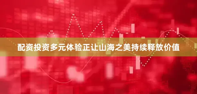 配资投资多元体验正让山海之美持续释放价值